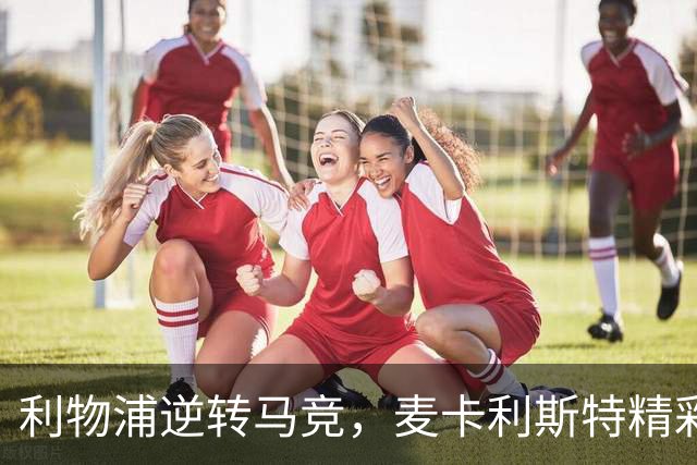 利物浦逆转马竞，麦卡利斯特精彩进球成关键